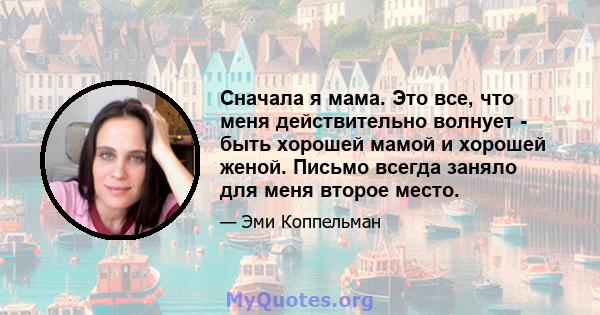 Сначала я мама. Это все, что меня действительно волнует - быть хорошей мамой и хорошей женой. Письмо всегда заняло для меня второе место.