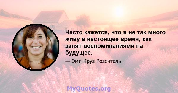 Часто кажется, что я не так много живу в настоящее время, как занят воспоминаниями на будущее.