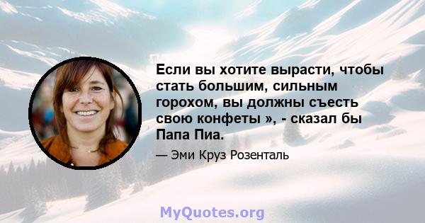 Если вы хотите вырасти, чтобы стать большим, сильным горохом, вы должны съесть свою конфеты », - сказал бы Папа Пиа.