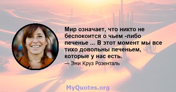 Мир означает, что никто не беспокоится о чьем -либо печенье ... В этот момент мы все тихо довольны печеньем, которые у нас есть.