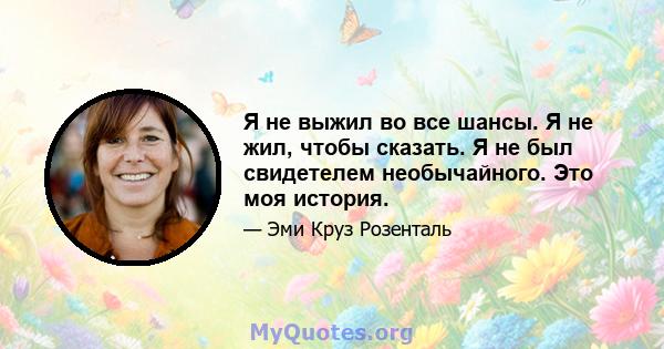 Я не выжил во все шансы. Я не жил, чтобы сказать. Я не был свидетелем необычайного. Это моя история.