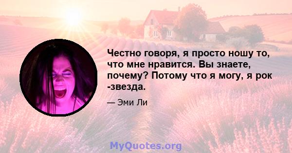 Честно говоря, я просто ношу то, что мне нравится. Вы знаете, почему? Потому что я могу, я рок -звезда.