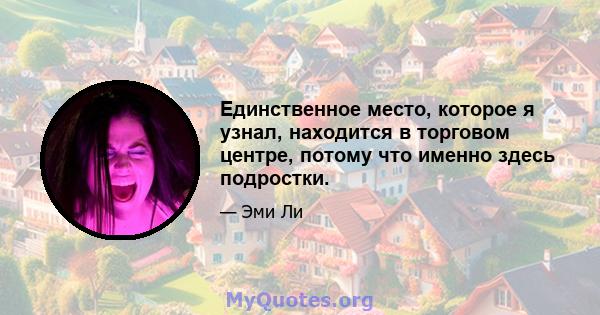 Единственное место, которое я узнал, находится в торговом центре, потому что именно здесь подростки.