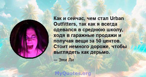 Как и сейчас, чем стал Urban Outfitters, так как я всегда одевался в среднюю школу, ходя в гаражные продажи и получая вещи за 50 центов. Стоит немного дороже, чтобы выглядеть как дерьмо.