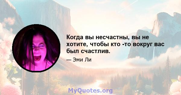 Когда вы несчастны, вы не хотите, чтобы кто -то вокруг вас был счастлив.