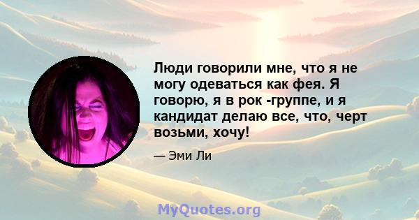 Люди говорили мне, что я не могу одеваться как фея. Я говорю, я в рок -группе, и я кандидат делаю все, что, черт возьми, хочу!