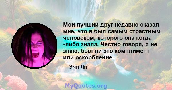 Мой лучший друг недавно сказал мне, что я был самым страстным человеком, которого она когда -либо знала. Честно говоря, я не знаю, был ли это комплимент или оскорбление.