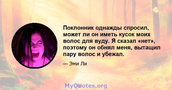 Поклонник однажды спросил, может ли он иметь кусок моих волос для вуду. Я сказал «нет», поэтому он обнял меня, вытащил пару волос и убежал.