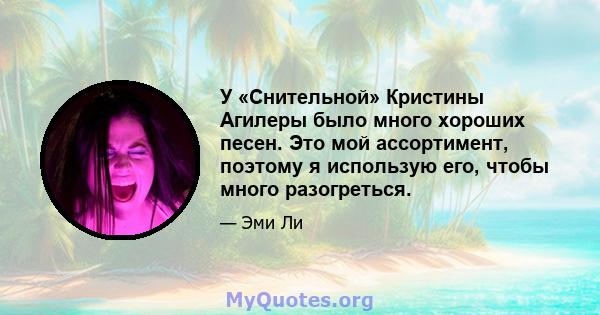 У «Снительной» Кристины Агилеры было много хороших песен. Это мой ассортимент, поэтому я использую его, чтобы много разогреться.