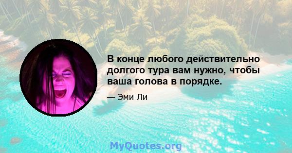 В конце любого действительно долгого тура вам нужно, чтобы ваша голова в порядке.