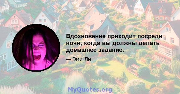 Вдохновение приходит посреди ночи, когда вы должны делать домашнее задание.