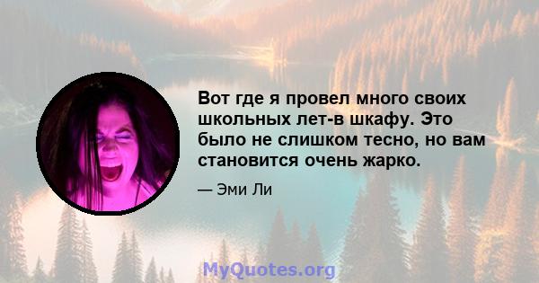 Вот где я провел много своих школьных лет-в шкафу. Это было не слишком тесно, но вам становится очень жарко.