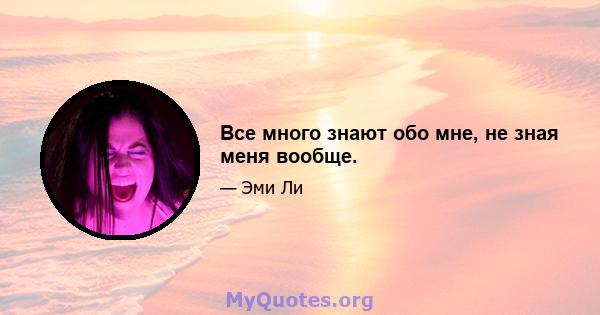 Все много знают обо мне, не зная меня вообще.