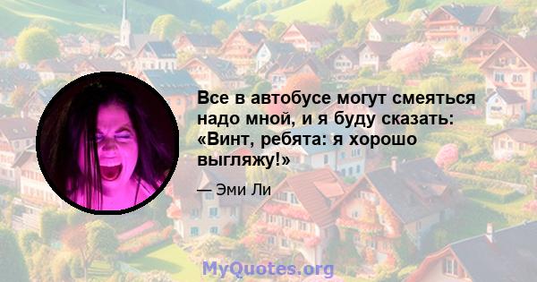 Все в автобусе могут смеяться надо мной, и я буду сказать: «Винт, ребята: я хорошо выгляжу!»