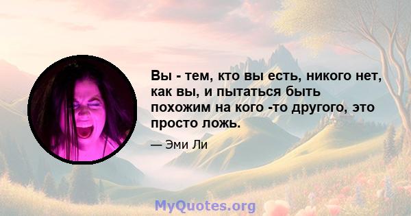 Вы - тем, кто вы есть, никого нет, как вы, и пытаться быть похожим на кого -то другого, это просто ложь.