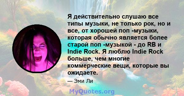 Я действительно слушаю все типы музыки, не только рок, но и все, от хорошей поп -музыки, которая обычно является более старой поп -музыкой - до RB и Indie Rock. Я люблю Indie Rock больше, чем многие коммерческие вещи,