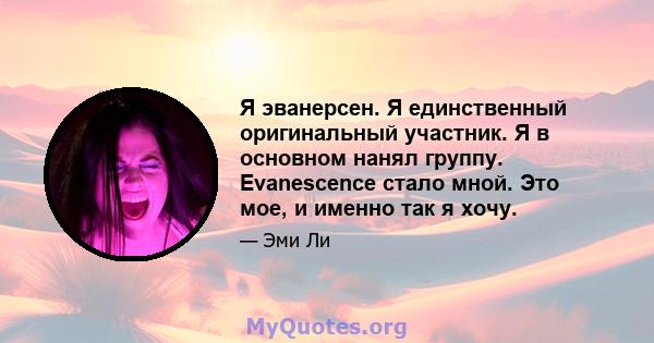 Я эванерсен. Я единственный оригинальный участник. Я в основном нанял группу. Evanescence стало мной. Это мое, и именно так я хочу.