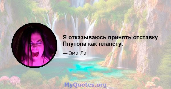 Я отказываюсь принять отставку Плутона как планету.