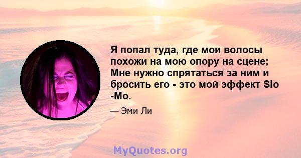 Я попал туда, где мои волосы похожи на мою опору на сцене; Мне нужно спрятаться за ним и бросить его - это мой эффект Slo -Mo.