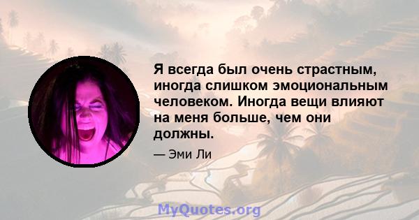 Я всегда был очень страстным, иногда слишком эмоциональным человеком. Иногда вещи влияют на меня больше, чем они должны.