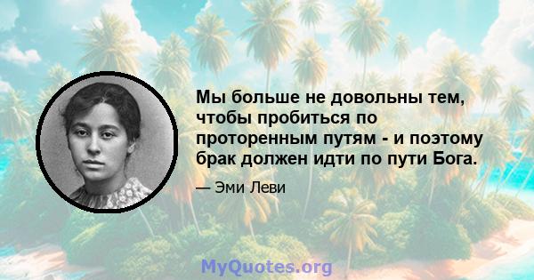 Мы больше не довольны тем, чтобы пробиться по проторенным путям - и поэтому брак должен идти по пути Бога.