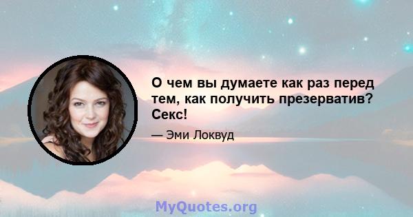 О чем вы думаете как раз перед тем, как получить презерватив? Секс!