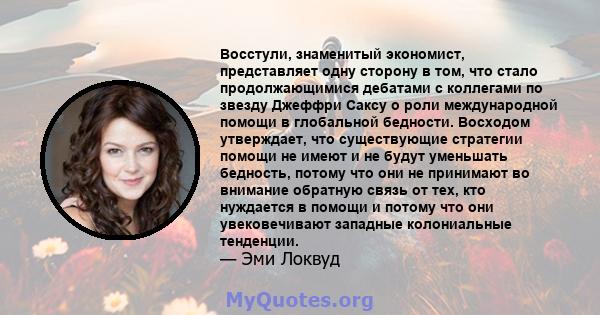 Восстули, знаменитый экономист, представляет одну сторону в том, что стало продолжающимися дебатами с коллегами по звезду Джеффри Саксу о роли международной помощи в глобальной бедности. Восходом утверждает, что