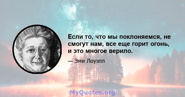 Если то, что мы поклоняемся, не смогут нам, все еще горит огонь, и это многое верило.