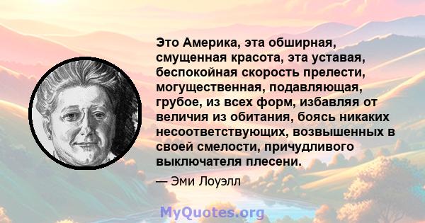 Это Америка, эта обширная, смущенная красота, эта уставая, беспокойная скорость прелести, могущественная, подавляющая, грубое, из всех форм, избавляя от величия из обитания, боясь никаких несоответствующих, возвышенных