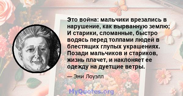 Это война: мальчики врезались в нарушение, как вырванную землю; И старики, сломанные, быстро водясь перед толпами людей в блестящих глупых украшениях. Позади мальчиков и стариков, жизнь плачет, и наклоняет ее одежду на