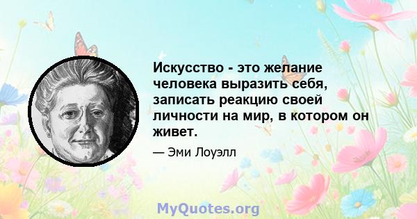 Искусство - это желание человека выразить себя, записать реакцию своей личности на мир, в котором он живет.