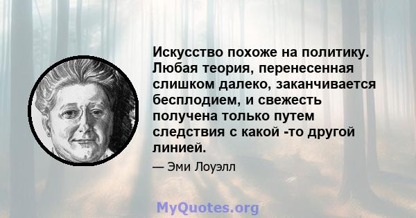 Искусство похоже на политику. Любая теория, перенесенная слишком далеко, заканчивается бесплодием, и свежесть получена только путем следствия с какой -то другой линией.