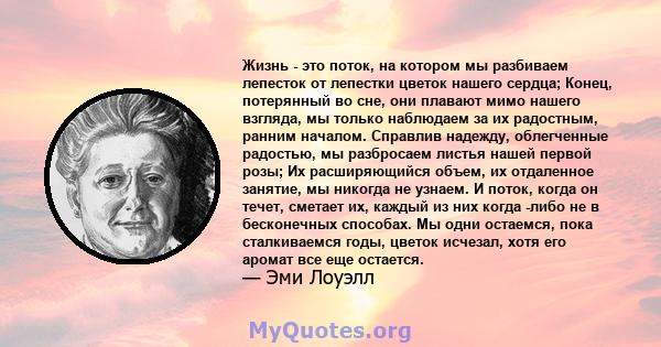 Жизнь - это поток, на котором мы разбиваем лепесток от лепестки цветок нашего сердца; Конец, потерянный во сне, они плавают мимо нашего взгляда, мы только наблюдаем за их радостным, ранним началом. Справлив надежду,