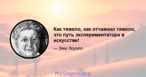 Как тяжело, как отчаянно тяжело, это путь экспериментатора в искусстве!