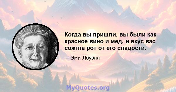 Когда вы пришли, вы были как красное вино и мед, и вкус вас сожгла рот от его сладости.