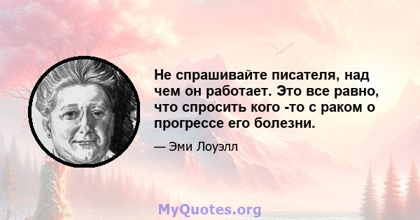 Не спрашивайте писателя, над чем он работает. Это все равно, что спросить кого -то с раком о прогрессе его болезни.