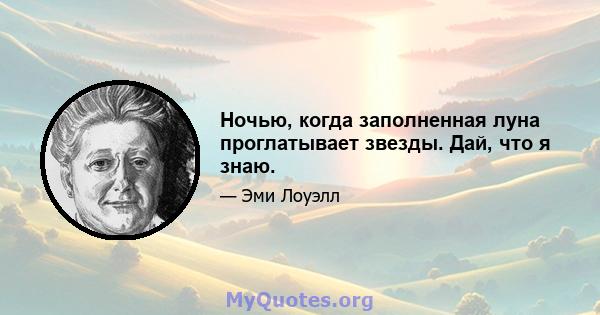 Ночью, когда заполненная луна проглатывает звезды. Дай, что я знаю.