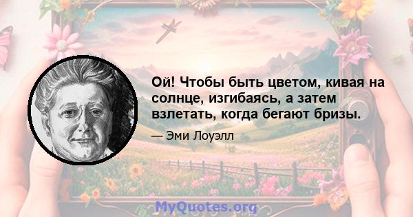 Ой! Чтобы быть цветом, кивая на солнце, изгибаясь, а затем взлетать, когда бегают бризы.