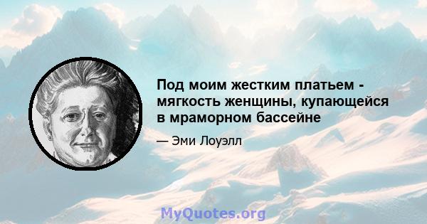 Под моим жестким платьем - мягкость женщины, купающейся в мраморном бассейне