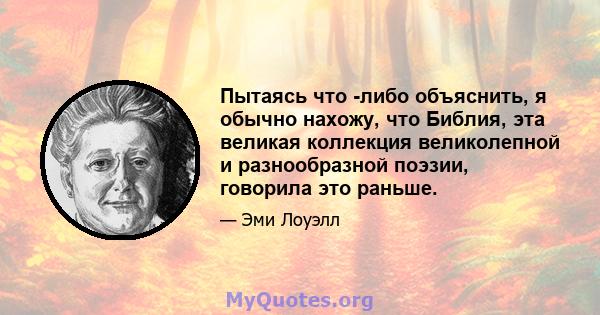 Пытаясь что -либо объяснить, я обычно нахожу, что Библия, эта великая коллекция великолепной и разнообразной поэзии, говорила это раньше.