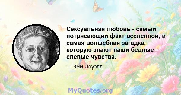 Сексуальная любовь - самый потрясающий факт вселенной, и самая волшебная загадка, которую знают наши бедные слепые чувства.