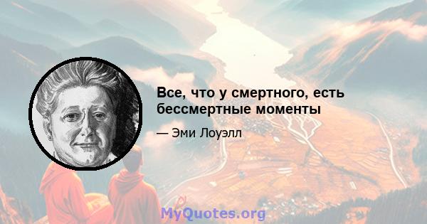 Все, что у смертного, есть бессмертные моменты