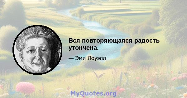 Вся повторяющаяся радость утончена.