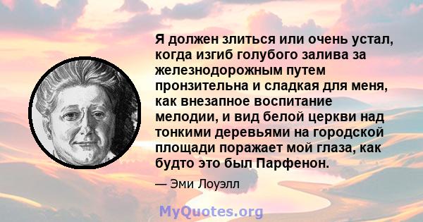 Я должен злиться или очень устал, когда изгиб голубого залива за железнодорожным путем пронзительна и сладкая для меня, как внезапное воспитание мелодии, и вид белой церкви над тонкими деревьями на городской площади