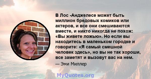 В Лос -Анджелесе может быть миллион бредовых комиков или актеров, и все они смешиваются вместе, и никто никогда не похож: «Вы живете ложью». Но если вы находитесь в маленьком городке и говорите: «Я самый смешной человек 