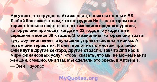 Аргумент, что трудно найти женщин, является полным BS. Любой банк скажет вам, что сотрудник № 1, на котором они теряют больше всего денег,-это женщина среднего уровня, которую они приносят, когда им 22 года, кто уходит