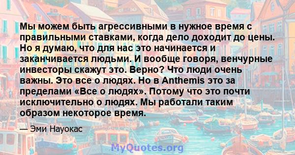 Мы можем быть агрессивными в нужное время с правильными ставками, когда дело доходит до цены. Но я думаю, что для нас это начинается и заканчивается людьми. И вообще говоря, венчурные инвесторы скажут это. Верно? Что