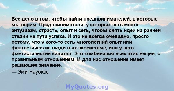 Все дело в том, чтобы найти предпринимателей, в которые мы верим. Предприниматели, у которых есть место, энтузиазм, страсть, опыт и сеть, чтобы снять идеи на ранней стадии на пути успеха. И это не всегда очевидно,