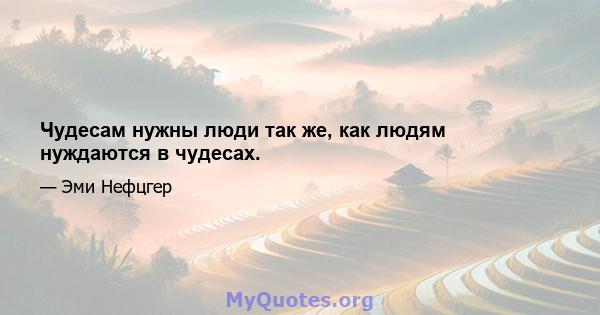 Чудесам нужны люди так же, как людям нуждаются в чудесах.