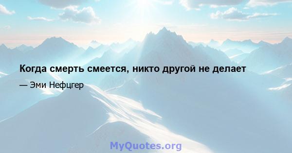 Когда смерть смеется, никто другой не делает